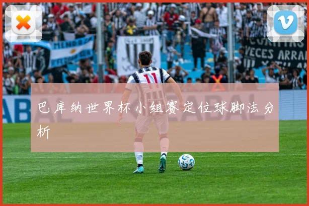 巴库纳世界杯小组赛定位球脚法分析