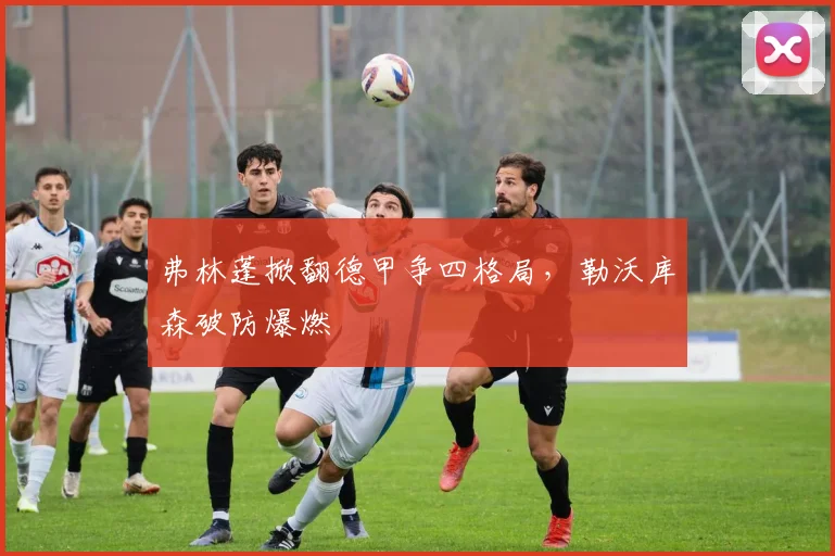 弗林蓬掀翻德甲争四格局，勒沃库森破防爆燃