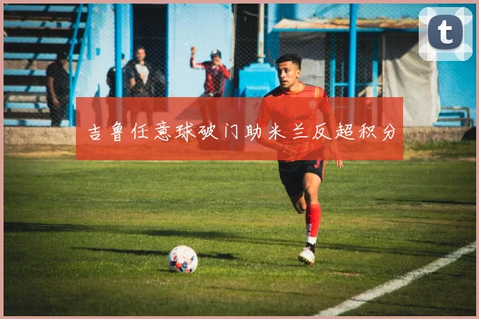 吉鲁任意球破门助米兰反超积分