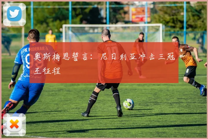奥斯梅恩誓言：尼日利亚冲击三冠王征程