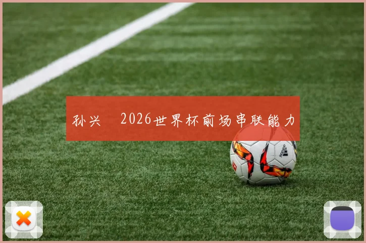 孙兴慜2026世界杯前场串联能力