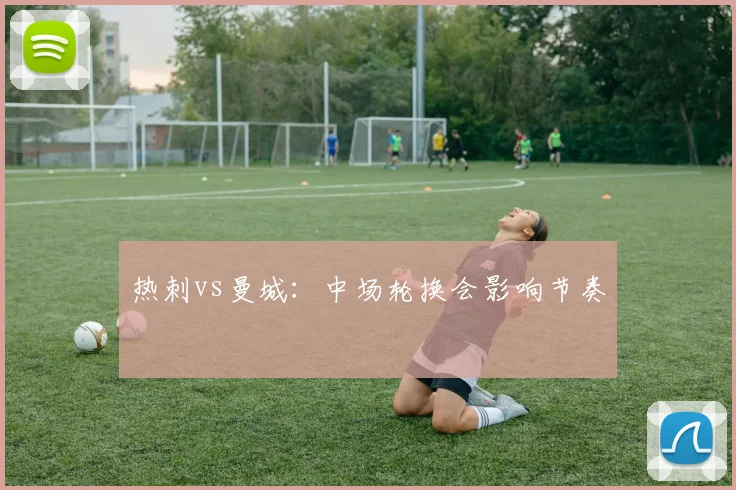 热刺vs曼城：中场轮换会影响节奏