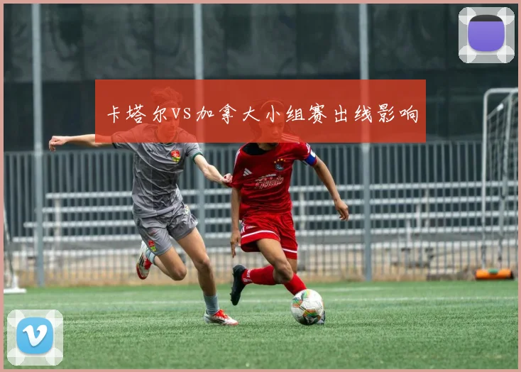 卡塔尔vs加拿大小组赛出线影响