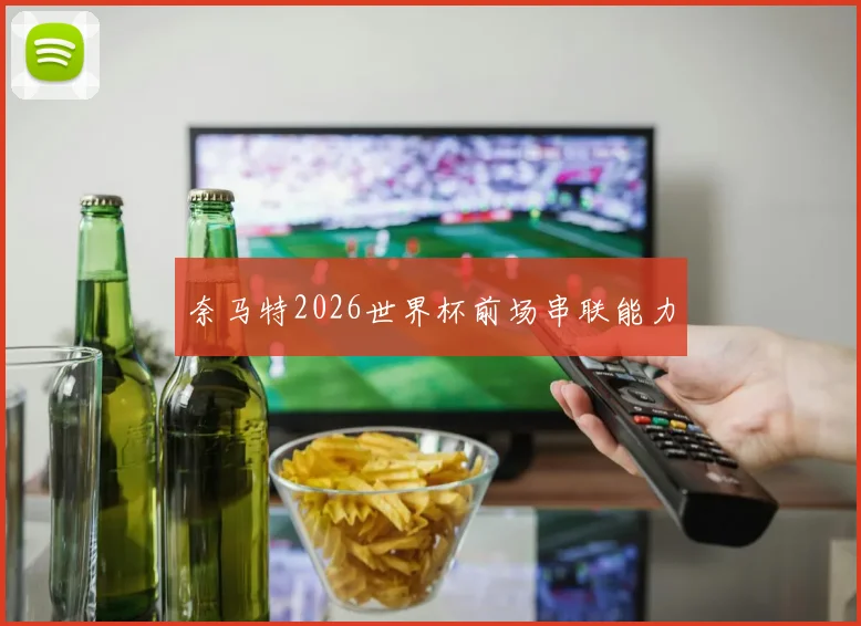 奈马特2026世界杯前场串联能力