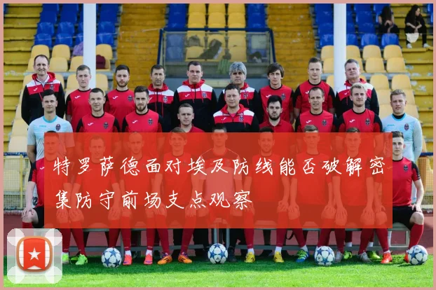 特罗萨德面对埃及防线能否破解密集防守前场支点观察