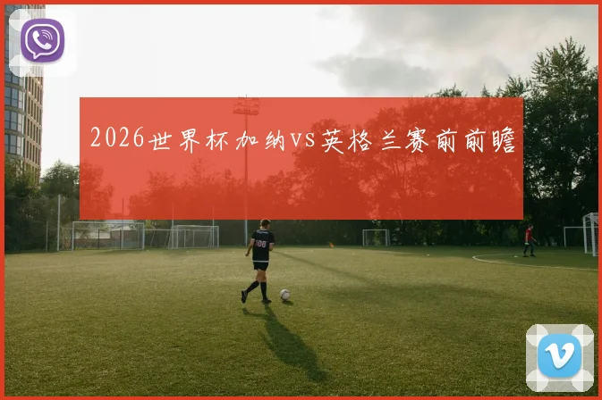 2026世界杯加纳vs英格兰赛前前瞻
