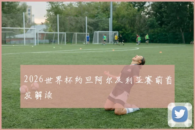 2026世界杯约旦阿尔及利亚赛前首发解读