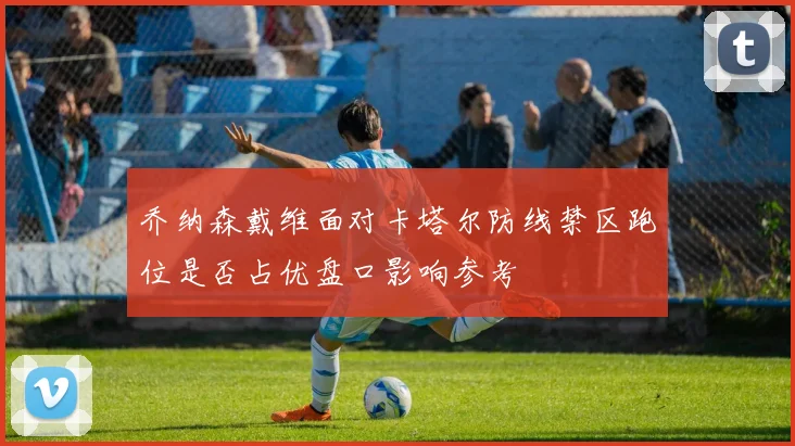乔纳森戴维面对卡塔尔防线禁区跑位是否占优盘口影响参考