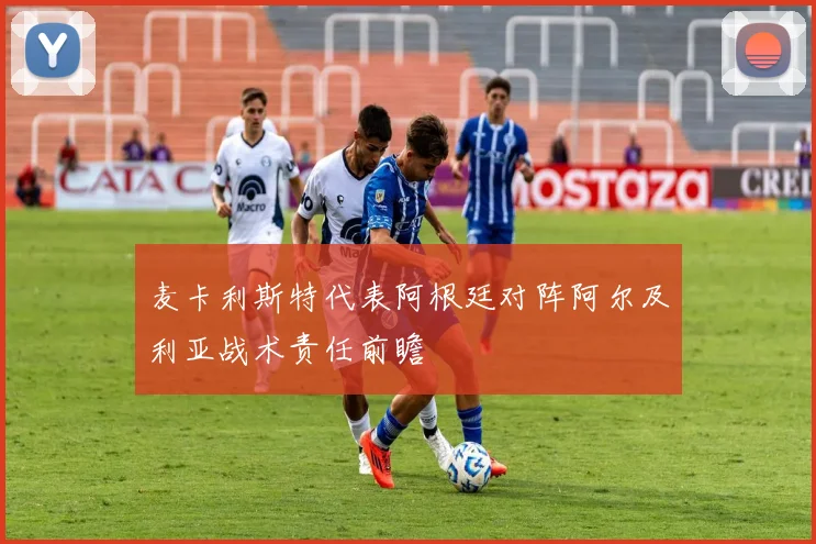 麦卡利斯特代表阿根廷对阵阿尔及利亚战术责任前瞻