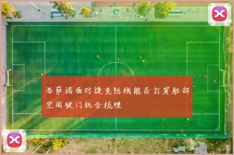 洛萨诺面对捷克防线能否打穿肋部空间破门机会梳理