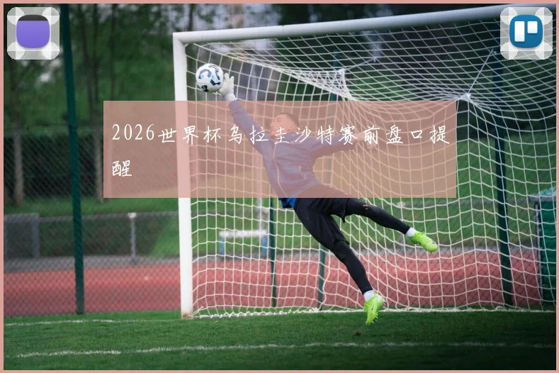 2026世界杯乌拉圭沙特赛前盘口提醒