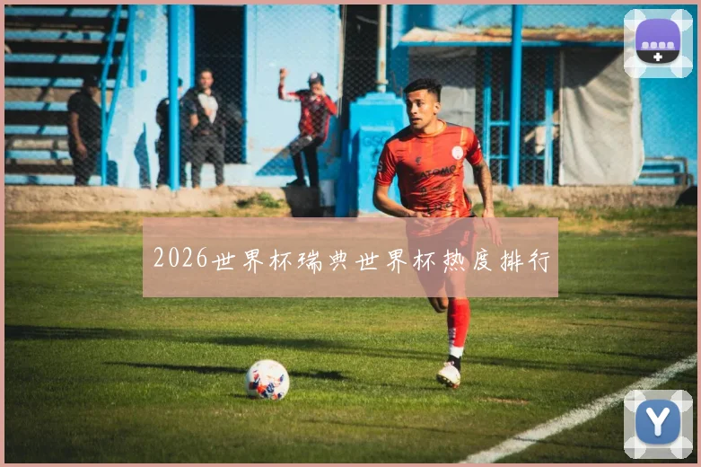 2026世界杯瑞典世界杯热度排行