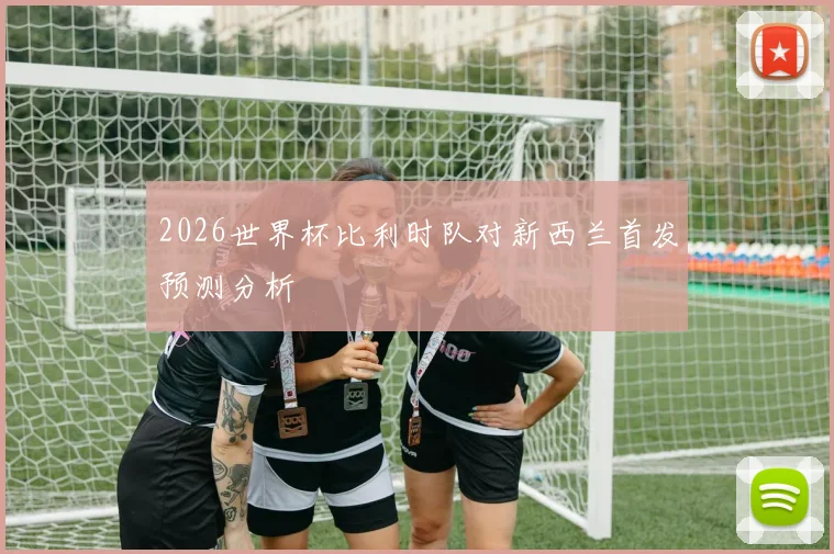 2026世界杯比利时队对新西兰首发预测分析
