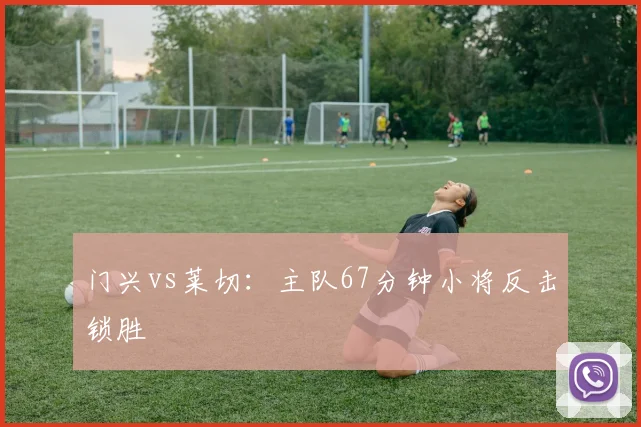 门兴vs莱切：主队67分钟小将反击锁胜