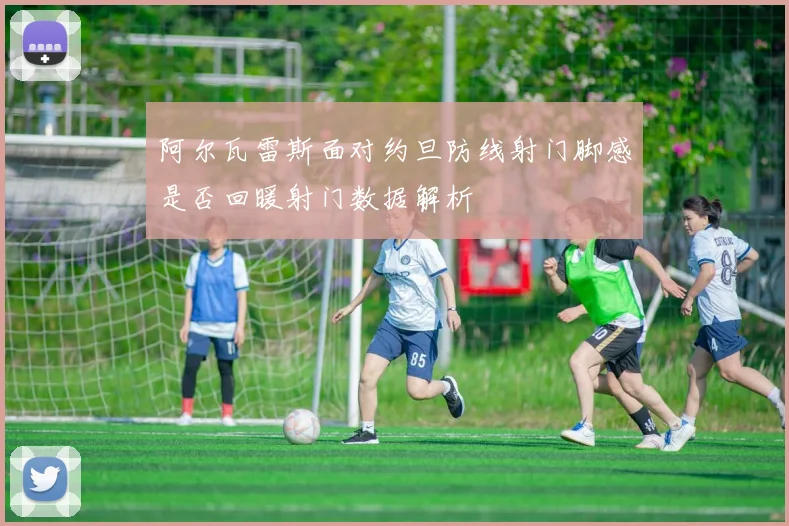 阿尔瓦雷斯面对约旦防线射门脚感是否回暖射门数据解析