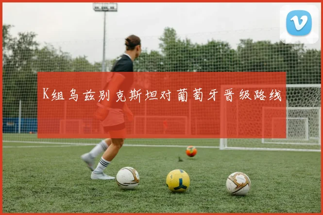 K组乌兹别克斯坦对葡萄牙晋级路线