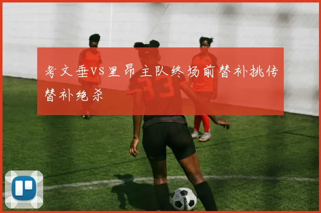 考文垂vs里昂主队终场前替补挑传替补绝杀