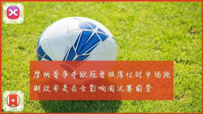 摩纳哥争夺欧冠晋级席位时中场抢断效率是否会影响淘汰赛前景