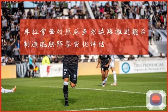 库拉索面对厄瓜多尔边路推进能否制造威胁阵容变化评估