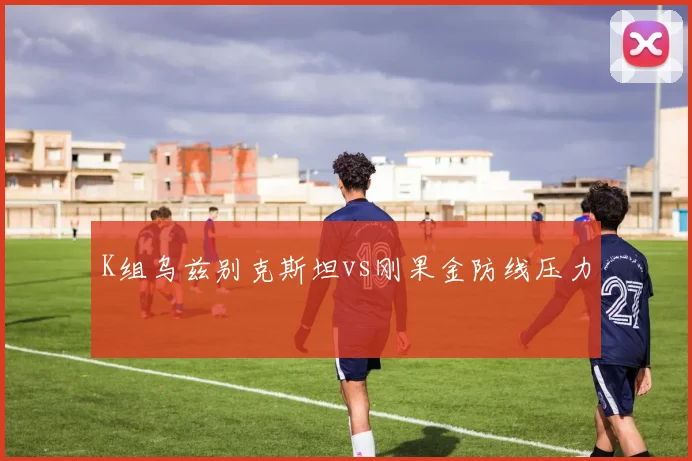 K组乌兹别克斯坦vs刚果金防线压力