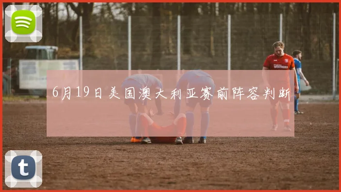 6月19日美国澳大利亚赛前阵容判断
