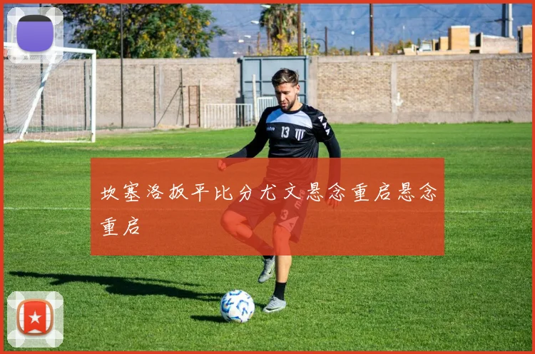 坎塞洛扳平比分尤文悬念重启悬念重启