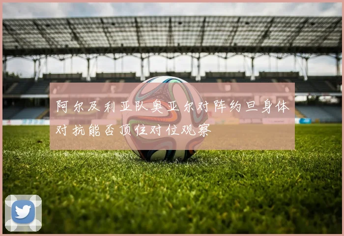阿尔及利亚队奥亚尔对阵约旦身体对抗能否顶住对位观察