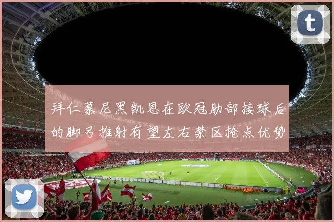 拜仁慕尼黑凯恩在欧冠肋部接球后的脚弓推射有望左右禁区抢点优势