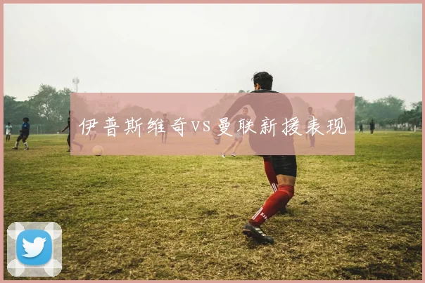 伊普斯维奇vs曼联新援表现
