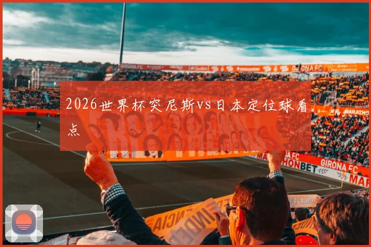2026世界杯突尼斯vs日本定位球看点