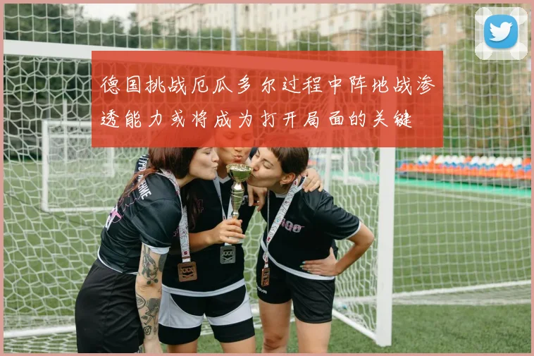 德国挑战厄瓜多尔过程中阵地战渗透能力或将成为打开局面的关键