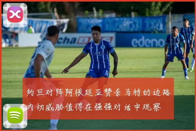 约旦对阵阿根廷亚赞奈马特的边路内切威胁值得在强强对话中观察