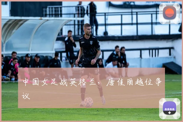 中国女足战英格兰,唐佳丽越位争议
