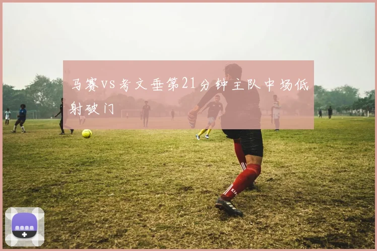 马赛vs考文垂第21分钟主队中场低射破门