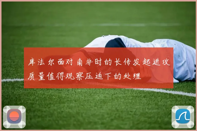 库法尔面对南非时的长传发起进攻质量值得观察压迫下的处理
