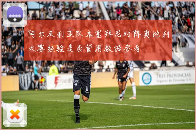 阿尔及利亚队本塞拜尼对阵奥地利大赛经验是否管用数据参考