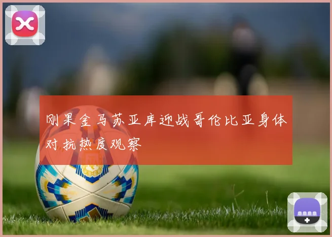 刚果金马苏亚库迎战哥伦比亚身体对抗热度观察