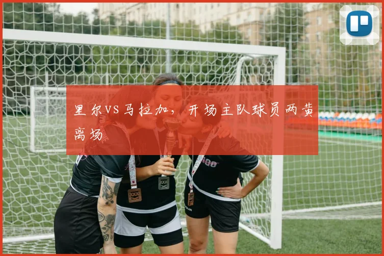 里尔vs马拉加,开场主队球员两黄离场