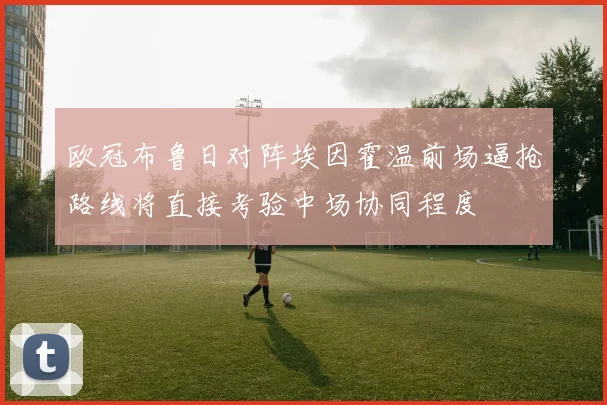 欧冠布鲁日对阵埃因霍温前场逼抢路线将直接考验中场协同程度