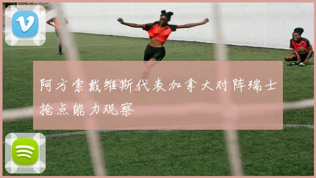 阿方索戴维斯代表加拿大对阵瑞士抢点能力观察