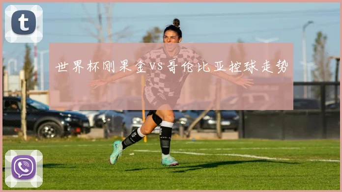 世界杯刚果金vs哥伦比亚控球走势