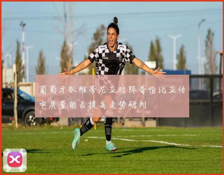 葡萄牙队维蒂尼亚对阵哥伦比亚传中质量能否提高走势研判