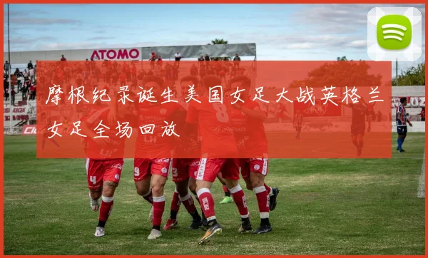 摩根纪录诞生美国女足大战英格兰女足全场回放