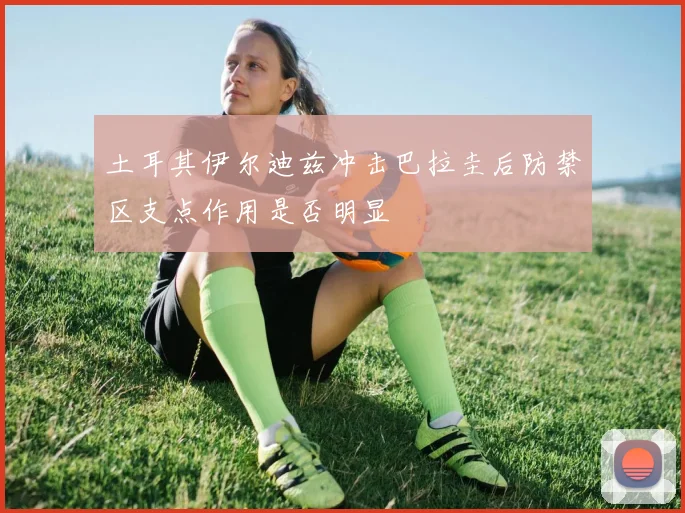 土耳其伊尔迪兹冲击巴拉圭后防禁区支点作用是否明显