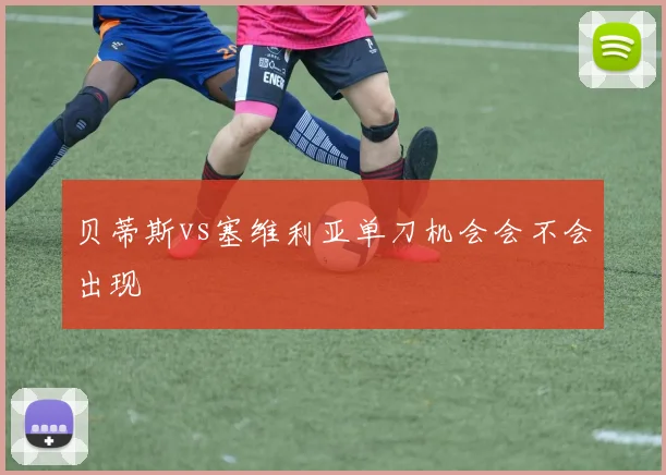 贝蒂斯vs塞维利亚单刀机会会不会出现
