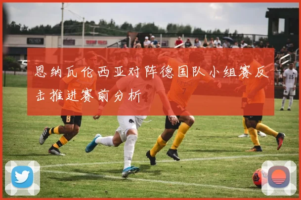 恩纳瓦伦西亚对阵德国队小组赛反击推进赛前分析