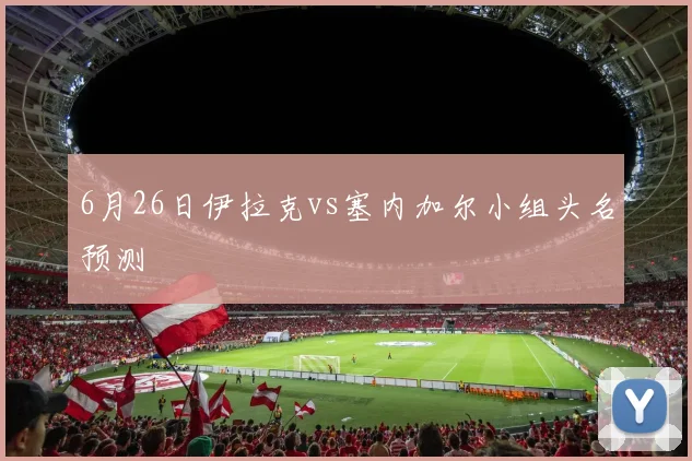 6月26日伊拉克vs塞内加尔小组头名预测