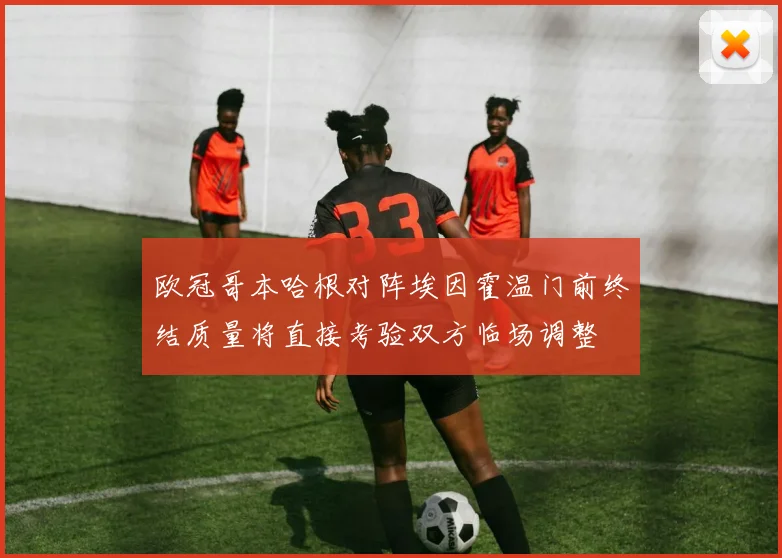 欧冠哥本哈根对阵埃因霍温门前终结质量将直接考验双方临场调整